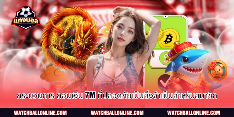 กระบวนการ ถอนเงิน 7m ที่ปลอดภัยเป็นสิ่งจำเป็นสำหรับสมาชิก